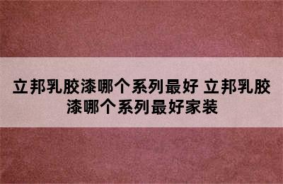 立邦乳胶漆哪个系列最好 立邦乳胶漆哪个系列最好家装